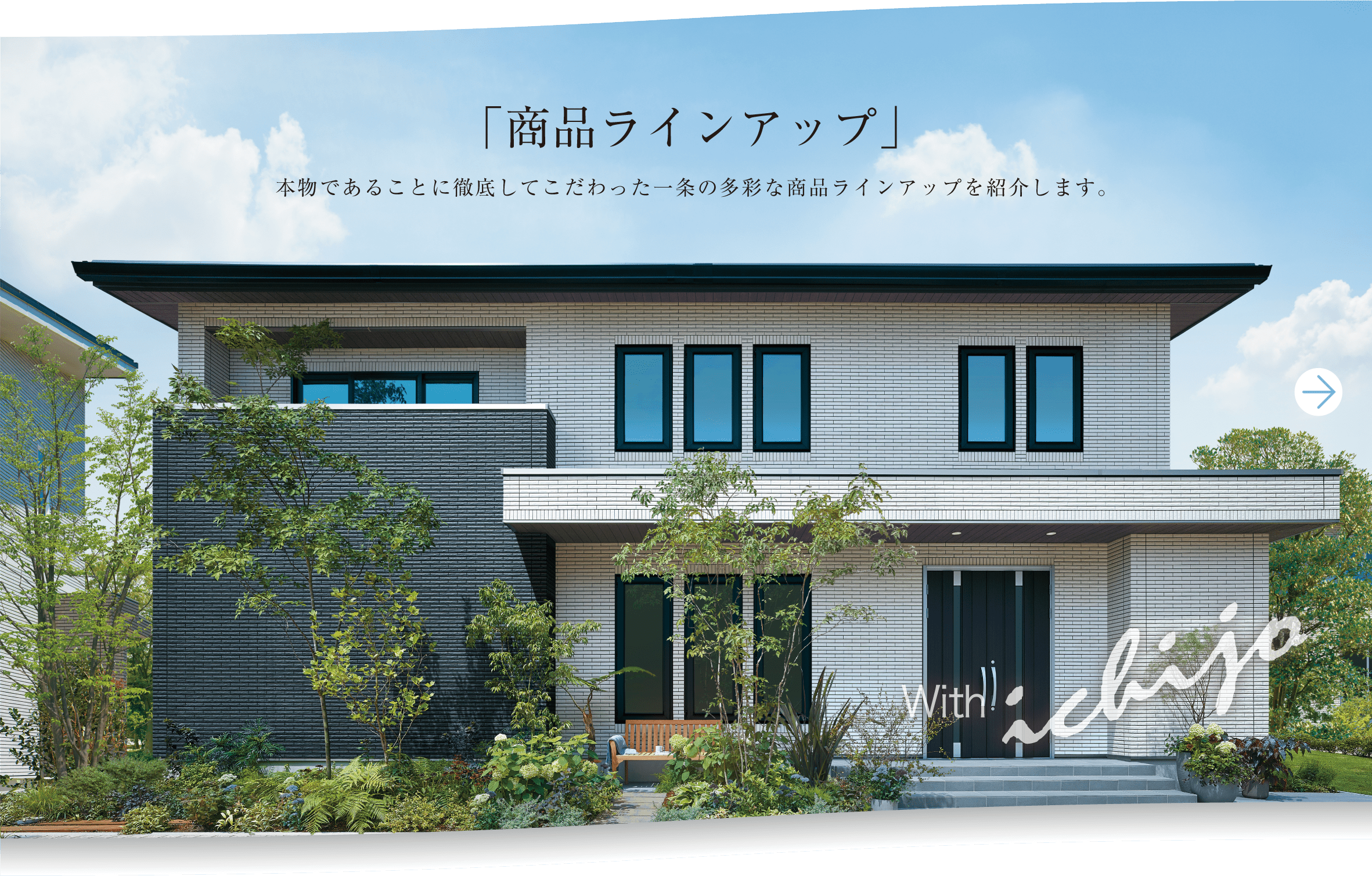 「商品ラインアップ」本物であることに徹底してこだわった一条の多彩な商品ラインアップを紹介します。 With ichijo