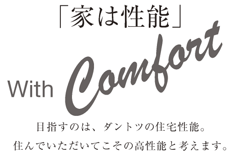 「家は性能」 With Comfort 目指すのは、ダントツの住宅性能。住んでいただいてこその高性能と考えます。