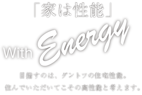 「家は性能」 With Eenergy 目指すのは、ダントツの住宅性能。住んでいただいてこその高性能と考えます。