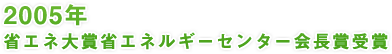 2005年 省エネ大賞省エネルギーセンター会長賞受賞
