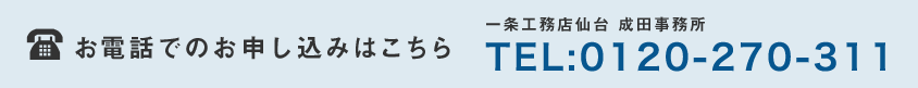 お電話でのお申し込みはこちら 一条工務店仙台 成田事務所 TEL:0120-270-311